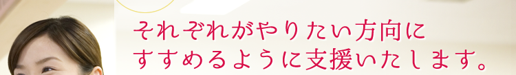 それぞれがやりたい方向に
すすめるように支援いたします。