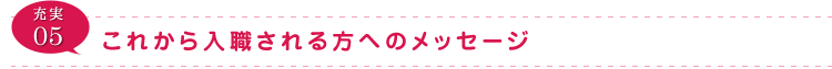 充実05 これから入職される方へのメッセージ